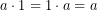 \[a\cdot 1= 1\cdot a=a\]